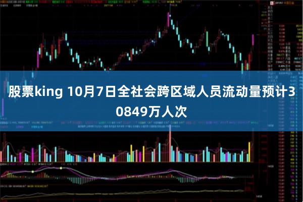 股票king 10月7日全社会跨区域人员流动量预计30849万人次