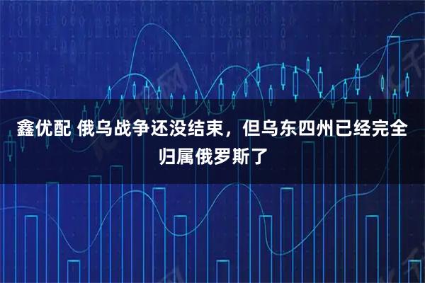 鑫优配 俄乌战争还没结束，但乌东四州已经完全归属俄罗斯了