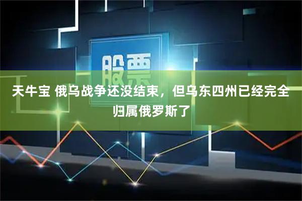 天牛宝 俄乌战争还没结束，但乌东四州已经完全归属俄罗斯了