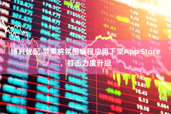 博兴优配 苹果将氛围编程应用下架App Store，打击力度升级