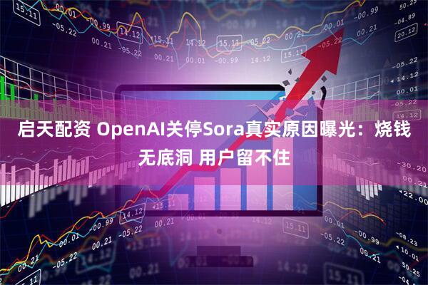 启天配资 OpenAI关停Sora真实原因曝光:烧钱无底洞 用户留不住