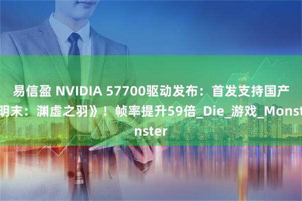 易信盈 NVIDIA 57700驱动发布:首发支持国产《明末:渊虚之羽》!帧率提升59倍_Die_游戏_Monster